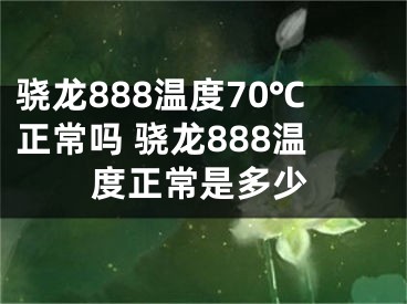 驍龍888溫度70℃正常嗎 驍龍888溫度正常是多少