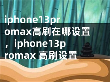 iphone13promax高刷在哪設(shè)置，iphone13promax 高刷設(shè)置