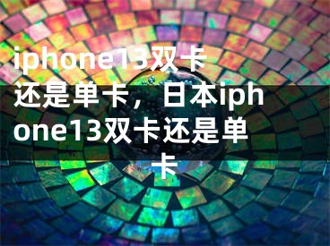 iphone13雙卡還是單卡，日本iphone13雙卡還是單卡