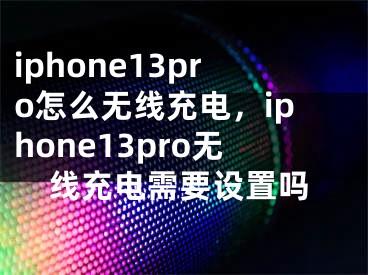 iphone13pro怎么無(wú)線充電，iphone13pro無(wú)線充電需要設(shè)置嗎