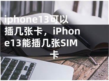 iphone13可以插幾張卡，iPhone13能插幾張SIM卡