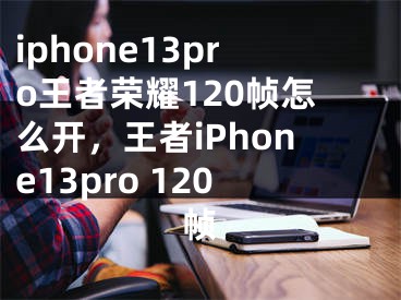 iphone13pro王者榮耀120幀怎么開，王者iPhone13pro 120幀