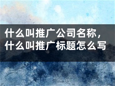 什么叫推廣公司名稱，什么叫推廣標題怎么寫