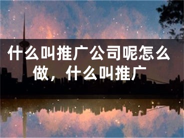 什么叫推廣公司呢怎么做，什么叫推廣