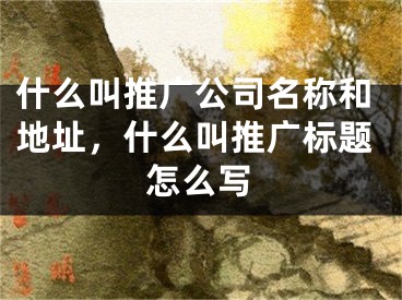 什么叫推廣公司名稱和地址，什么叫推廣標(biāo)題怎么寫