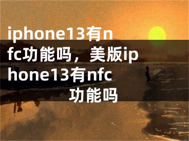 iphone13有nfc功能嗎，美版iphone13有nfc功能嗎