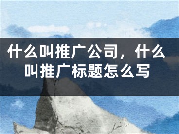 什么叫推廣公司，什么叫推廣標(biāo)題怎么寫