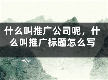 什么叫推廣公司呢，什么叫推廣標題怎么寫