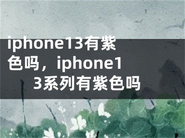 iphone13有紫色嗎，iphone13系列有紫色嗎