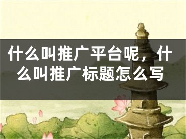 什么叫推廣平臺(tái)呢，什么叫推廣標(biāo)題怎么寫(xiě)