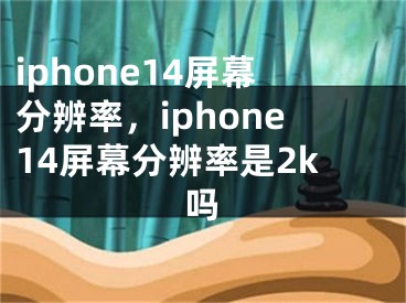 iphone14屏幕分辨率，iphone14屏幕分辨率是2k嗎