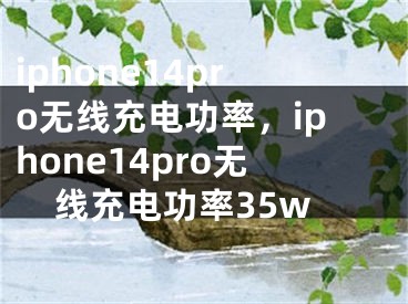 iphone14pro無線充電功率，iphone14pro無線充電功率35w