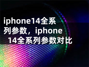 iphone14全系列參數(shù)，iphone14全系列參數(shù)對比