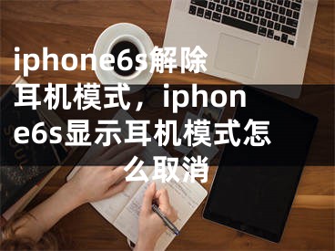 iphone6s解除耳機(jī)模式，iphone6s顯示耳機(jī)模式怎么取消