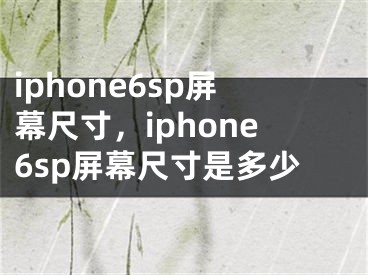 iphone6sp屏幕尺寸，iphone6sp屏幕尺寸是多少