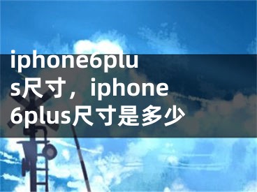 iphone6plus尺寸，iphone6plus尺寸是多少