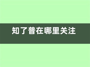 知了普在哪里關注