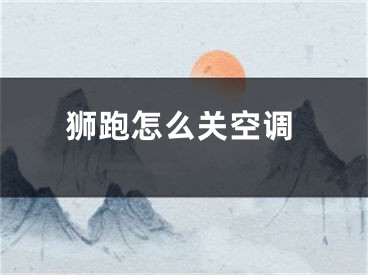 獅跑怎么關(guān)空調(diào)