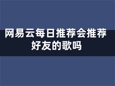 網(wǎng)易云每日推薦會推薦好友的歌嗎