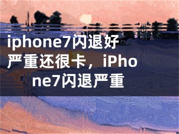 iphone7閃退好嚴重還很卡，iPhone7閃退嚴重