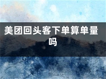 美團(tuán)回頭客下單算單量嗎