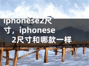 iphonese2尺寸，iphonese2尺寸和哪款一樣