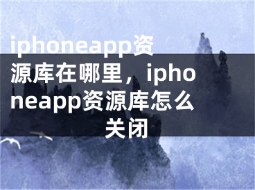 iphoneapp資源庫(kù)在哪里，iphoneapp資源庫(kù)怎么關(guān)閉