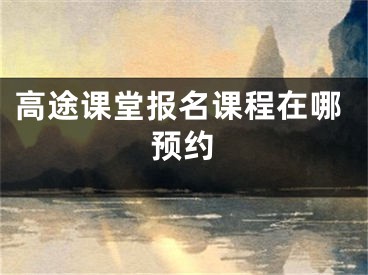 高途課堂報(bào)名課程在哪預(yù)約