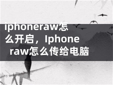 iphoneraw怎么開啟，Iphoneraw怎么傳給電腦