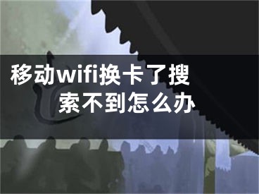 移動(dòng)wifi換卡了搜索不到怎么辦