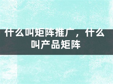 什么叫矩陣推廣，什么叫產(chǎn)品矩陣