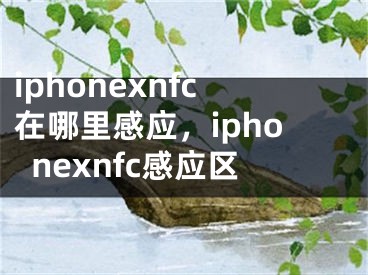 iphonexnfc在哪里感應(yīng)，iphonexnfc感應(yīng)區(qū)