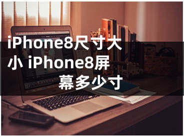 iPhone8尺寸大小 iPhone8屏幕多少寸