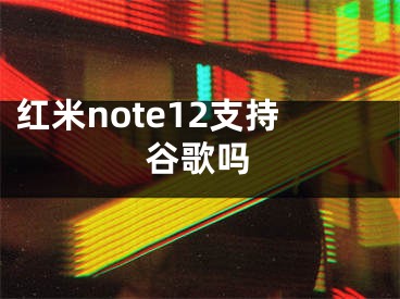 紅米note12支持谷歌嗎