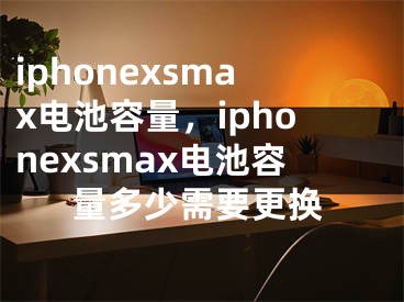 iphonexsmax電池容量，iphonexsmax電池容量多少需要更換