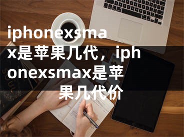 iphonexsmax是蘋果幾代，iphonexsmax是蘋果幾代價(jià)