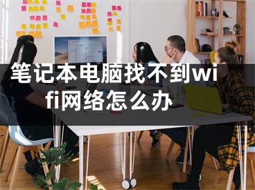 筆記本電腦找不到wifi網(wǎng)絡(luò)怎么辦