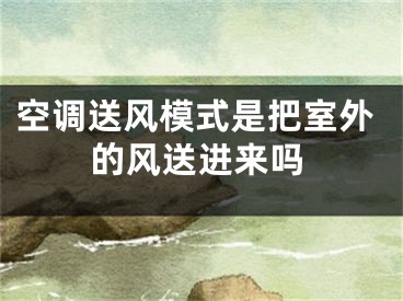 空調(diào)送風(fēng)模式是把室外的風(fēng)送進(jìn)來(lái)嗎