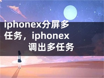 iphonex分屏多任務(wù)，iphonex調(diào)出多任務(wù)