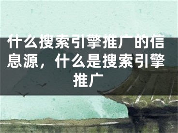 什么搜索引擎推廣的信息源，什么是搜索引擎推廣