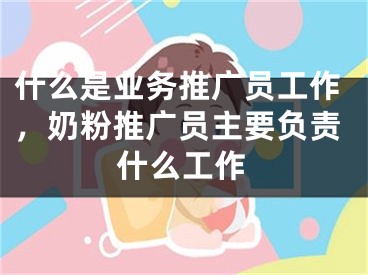 什么是業(yè)務(wù)推廣員工作，奶粉推廣員主要負(fù)責(zé)什么工作