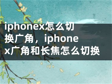 iphonex怎么切換廣角，iphonex廣角和長焦怎么切換