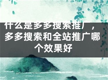 什么是多多搜索推廣，多多搜索和全站推廣哪個效果好