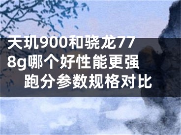 天璣900和驍龍778g哪個(gè)好性能更強(qiáng) 跑分參數(shù)規(guī)格對比