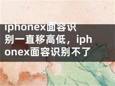 iphonex面容識別一直移高低，iphonex面容識別不了