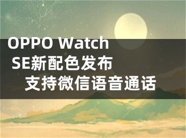 OPPO Watch SE新配色發(fā)布  支持微信語音通話