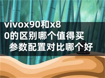 vivox90和x80的區(qū)別哪個(gè)值得買 參數(shù)配置對(duì)比哪個(gè)好