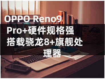 OPPO Reno9 Pro+硬件規(guī)格強(qiáng) 搭載驍龍8+旗艦處理器