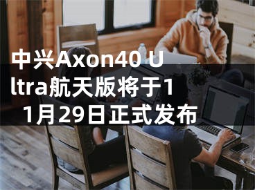 中興Axon40 Ultra航天版將于11月29日正式發(fā)布