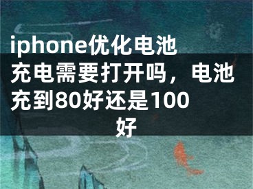 iphone優(yōu)化電池充電需要打開嗎，電池充到80好還是100好